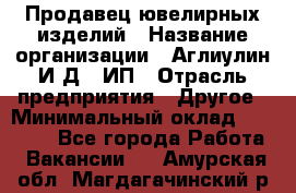 Продавец ювелирных изделий › Название организации ­ Аглиулин И.Д,, ИП › Отрасль предприятия ­ Другое › Минимальный оклад ­ 30 000 - Все города Работа » Вакансии   . Амурская обл.,Магдагачинский р-н